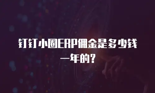 钉钉小圈ERP佣金是多少钱一年的？