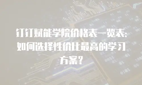 钉钉赋能学院价格表一览表：如何选择性价比最高的学习方案？