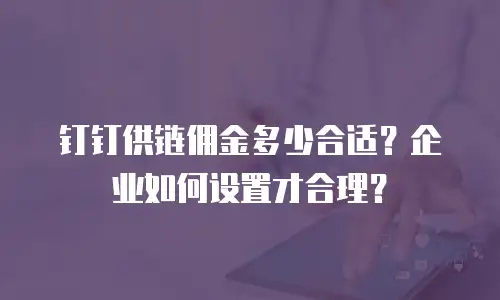 钉钉供链佣金多少合适？企业如何设置才合理？
