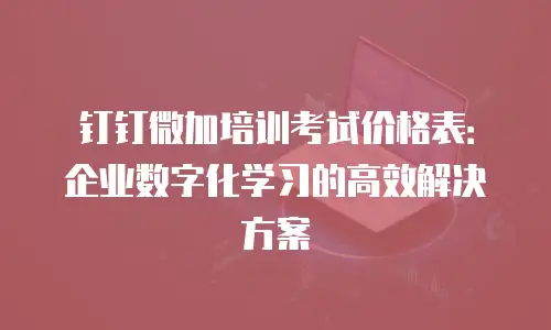钉钉微加培训考试价格表：企业数字化学习的高效解决方案