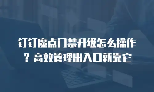 钉钉魔点门禁升级怎么操作？高效管理出入口就靠它