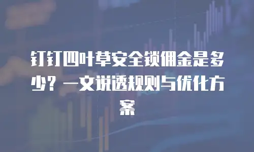 钉钉四叶草安全锁佣金是多少？一文说透规则与优化方案