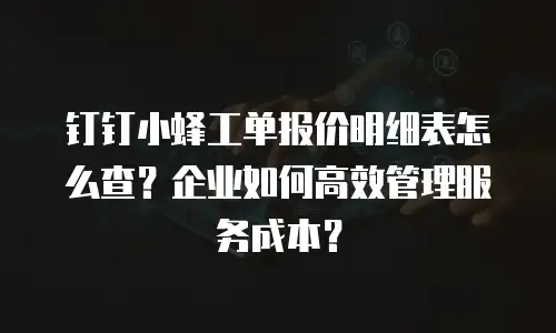 钉钉小蜂工单报价明细表怎么查？企业如何高效管理服务成本？