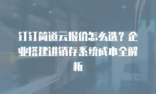钉钉简道云报价怎么选？企业搭建进销存系统成本全解析
