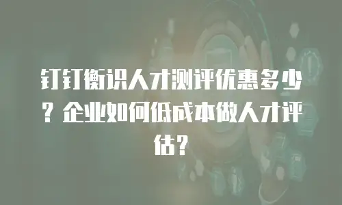 钉钉衡识人才测评优惠多少？企业如何低成本做人才评估？