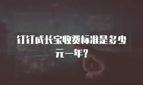 钉钉成长宝收费标准是多少元一年？