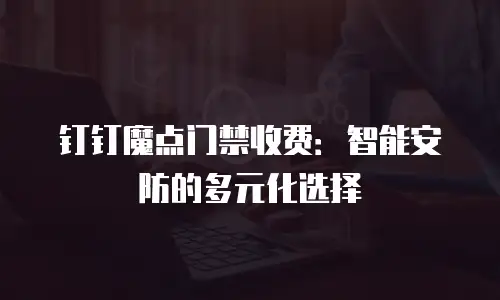 钉钉魔点门禁收费：智能安防的多元化选择