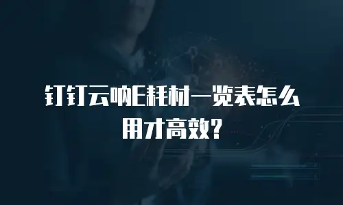钉钉云呐E耗材一览表怎么用才高效？