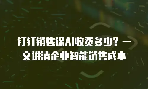 钉钉销售保AI收费多少？一文讲清企业智能销售成本