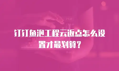 钉钉鱼泡工程云返点怎么设置才最划算？