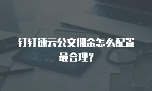 钉钉速云公文佣金怎么配置最合理？