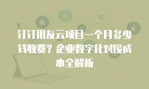 钉钉用友云项目一个月多少钱收费？企业数字化对接成本全解析