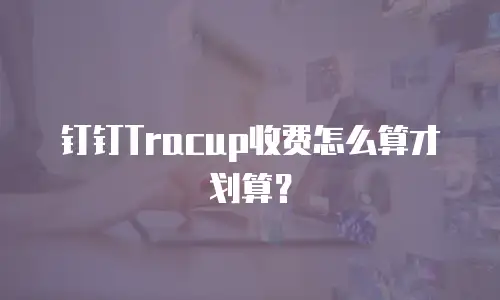 钉钉Tracup收费怎么算才划算？