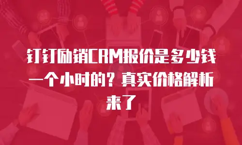 钉钉励销CRM报价是多少钱一个小时的？真实价格解析来了