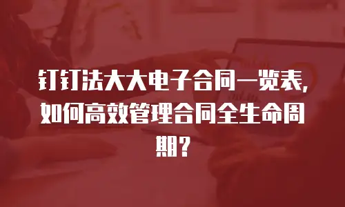 钉钉法大大电子合同一览表，如何高效管理合同全生命周期？