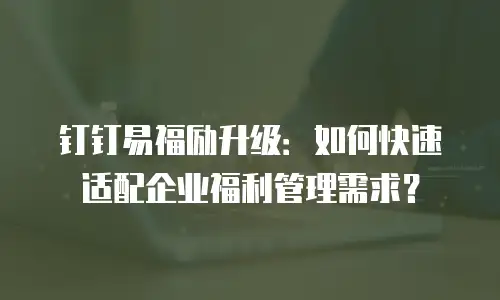 钉钉易福励升级：如何快速适配企业福利管理需求？