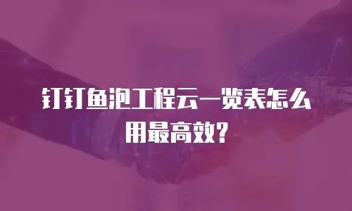 钉钉鱼泡工程云一览表怎么用最高效？