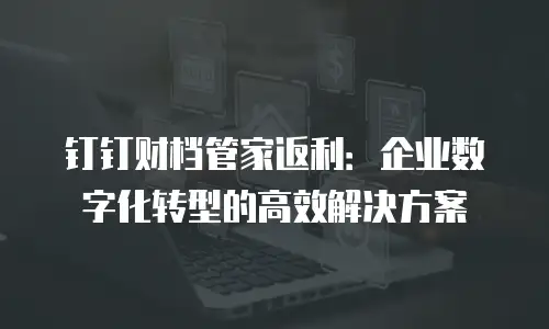 钉钉财档管家返利：企业数字化转型的高效解决方案