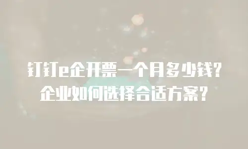 钉钉e企开票一个月多少钱？企业如何选择合适方案？