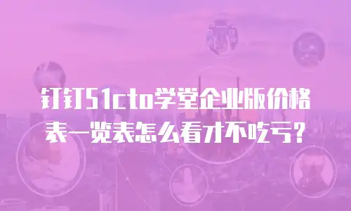钉钉51cto学堂企业版价格表一览表怎么看才不吃亏？