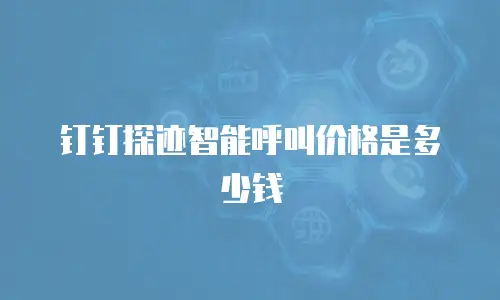 钉钉探迹智能呼叫价格是多少钱