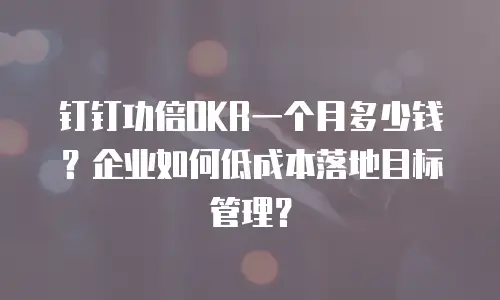 钉钉功倍OKR一个月多少钱？企业如何低成本落地目标管理？
