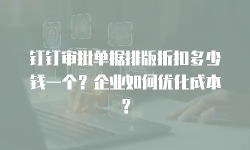 钉钉审批单据排版折扣多少钱一个？企业如何优化成本？