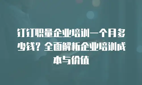钉钉职量企业培训一个月多少钱？全面解析企业培训成本与价值
