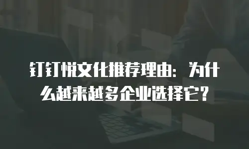 钉钉悦文化推荐理由：为什么越来越多企业选择它？