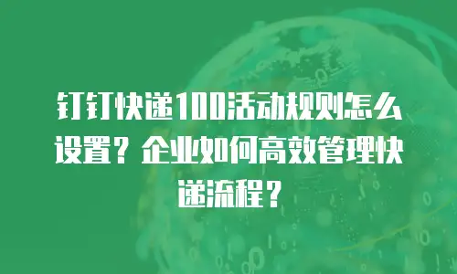 钉钉快递100活动规则怎么设置？企业如何高效管理快递流程？