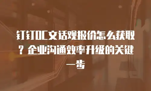 钉钉OC文话观报价怎么获取？企业沟通效率升级的关键一步