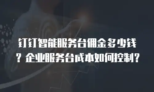 钉钉智能服务台佣金多少钱？企业服务台成本如何控制？