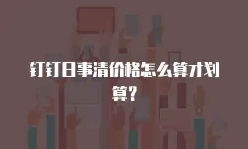 钉钉日事清价格怎么算才划算？