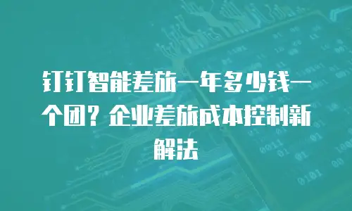 钉钉智能差旅一年多少钱一个团？企业差旅成本控制新解法