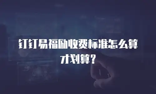 钉钉易福励收费标准怎么算才划算？