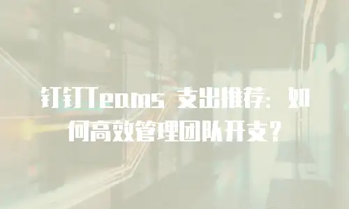 钉钉Teams 支出推荐：如何高效管理团队开支？