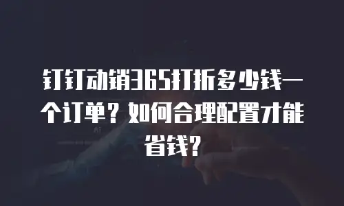钉钉动销365打折多少钱一个订单？如何合理配置才能省钱？