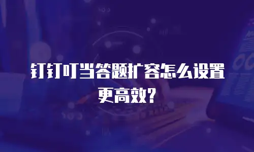 钉钉叮当答题扩容怎么设置更高效？