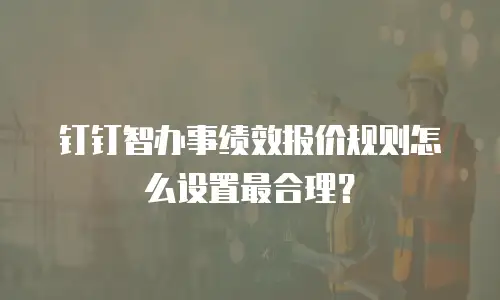 钉钉智办事绩效报价规则怎么设置最合理？
