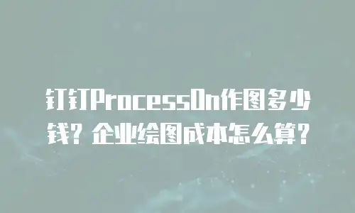 钉钉ProcessOn作图多少钱？企业绘图成本怎么算？
