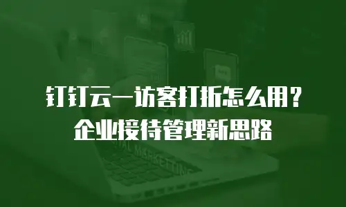 钉钉云一访客打折怎么用？企业接待管理新思路