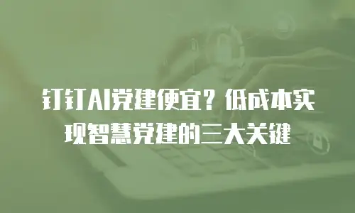 钉钉AI党建便宜？低成本实现智慧党建的三大关键