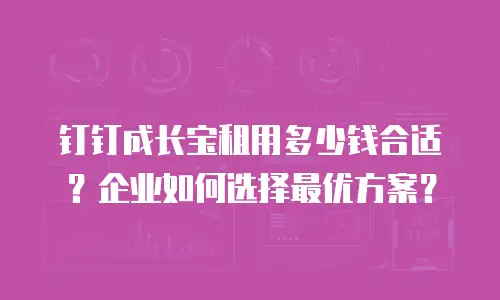 钉钉成长宝租用多少钱合适？企业如何选择最优方案？