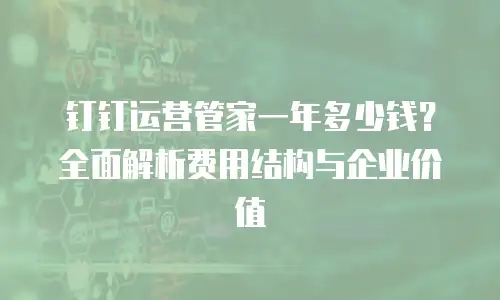钉钉运营管家一年多少钱？全面解析费用结构与企业价值