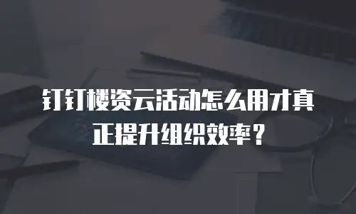 钉钉楼资云活动怎么用才真正提升组织效率？