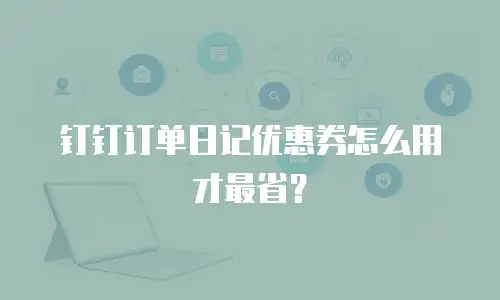钉钉订单日记优惠券怎么用才最省？