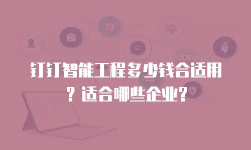 钉钉智能工程多少钱合适用？适合哪些企业？