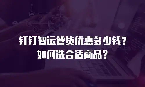 钉钉智运管货优惠多少钱？如何选合适商品？
