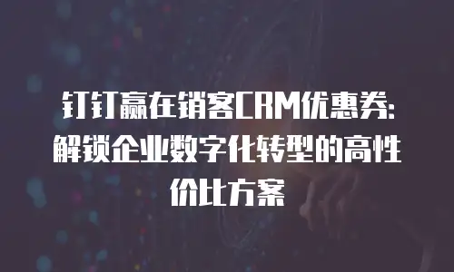 钉钉赢在销客CRM优惠券：解锁企业数字化转型的高性价比方案