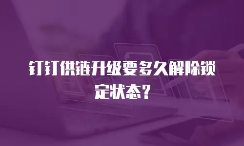 钉钉供链升级要多久解除锁定状态？